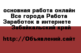 основная работа онлайн - Все города Работа » Заработок в интернете   . Забайкальский край